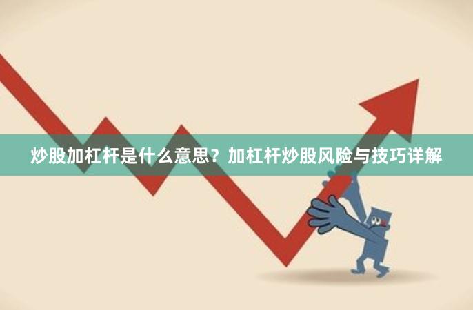 炒股加杠杆是什么意思？加杠杆炒股风险与技巧详解