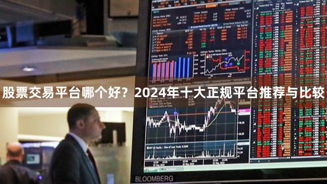 股票交易平台哪个好？2024年十大正规平台推荐与比较