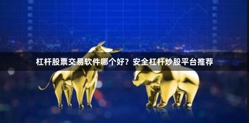 杠杆股票交易软件哪个好？安全杠杆炒股平台推荐