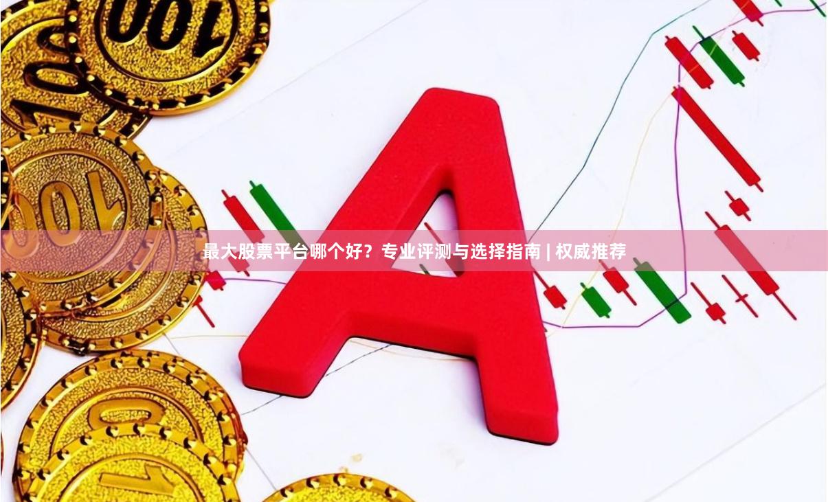 最大股票平台哪个好？专业评测与选择指南 | 权威推荐
