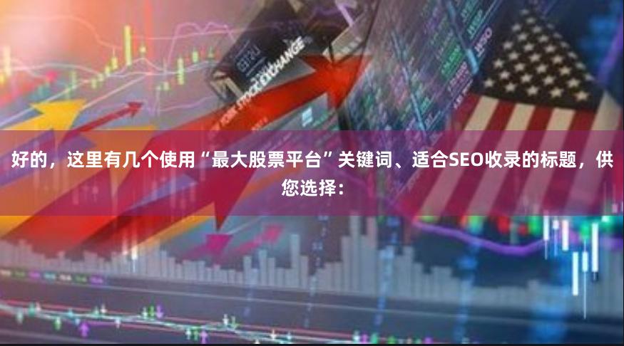 好的，这里有几个使用“最大股票平台”关键词、适合SEO收录的标题，供您选择：