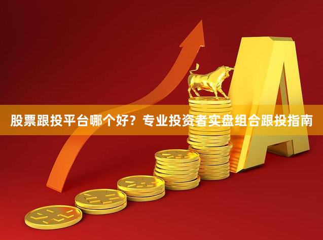 股票跟投平台哪个好？专业投资者实盘组合跟投指南