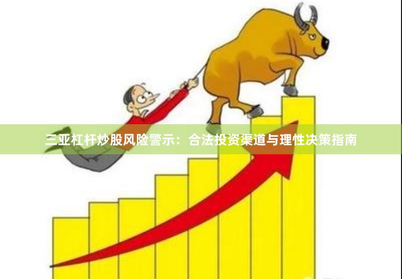 三亚杠杆炒股风险警示：合法投资渠道与理性决策指南