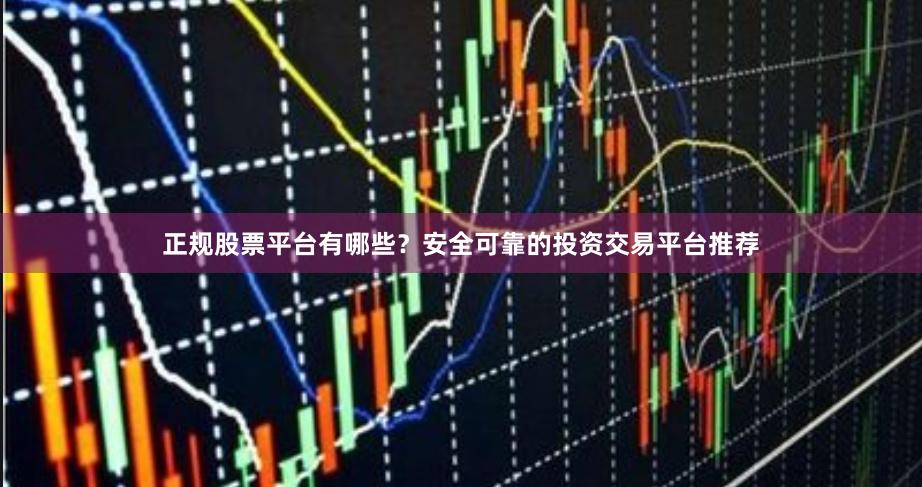 正规股票平台有哪些？安全可靠的投资交易平台推荐