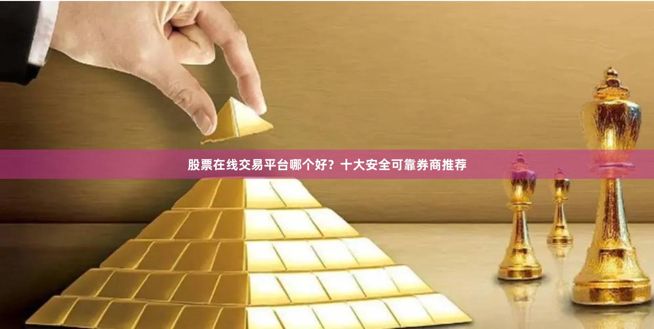 股票在线交易平台哪个好？十大安全可靠券商推荐