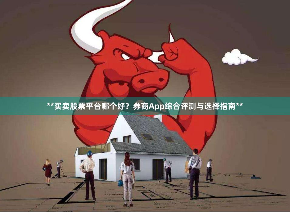 **买卖股票平台哪个好？券商App综合评测与选择指南**