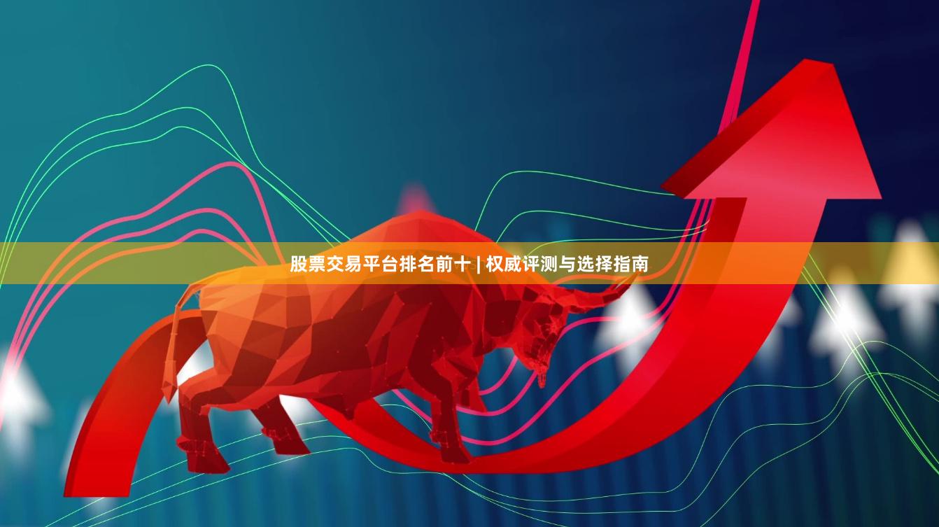 股票交易平台排名前十 | 权威评测与选择指南