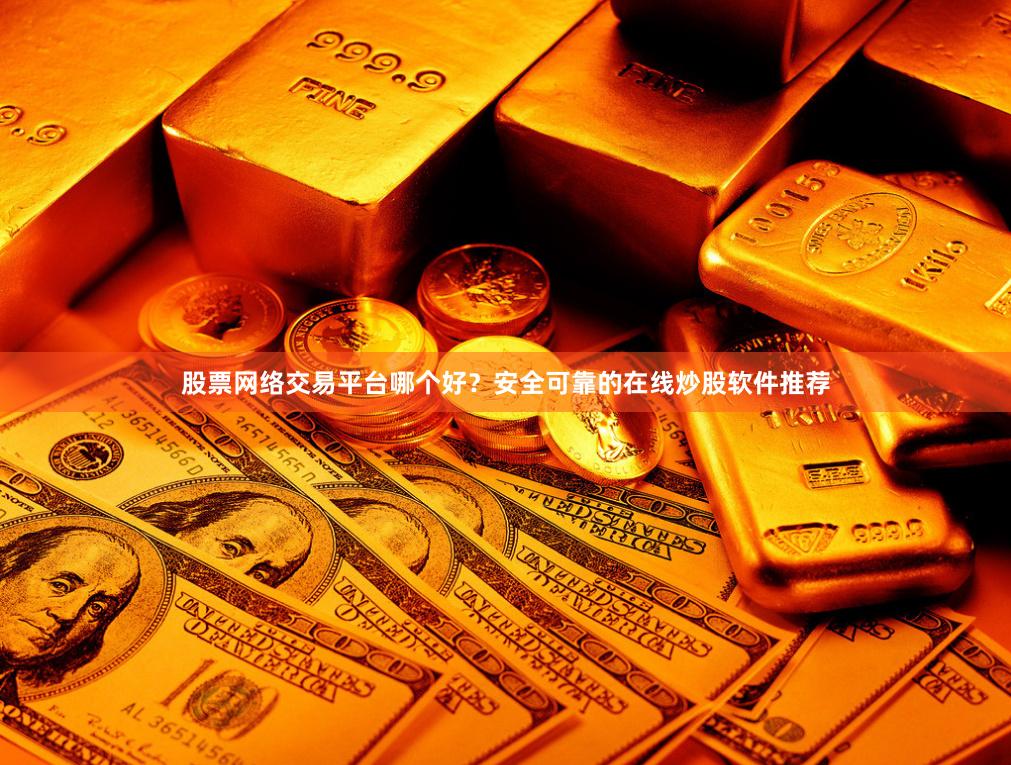 股票网络交易平台哪个好？安全可靠的在线炒股软件推荐