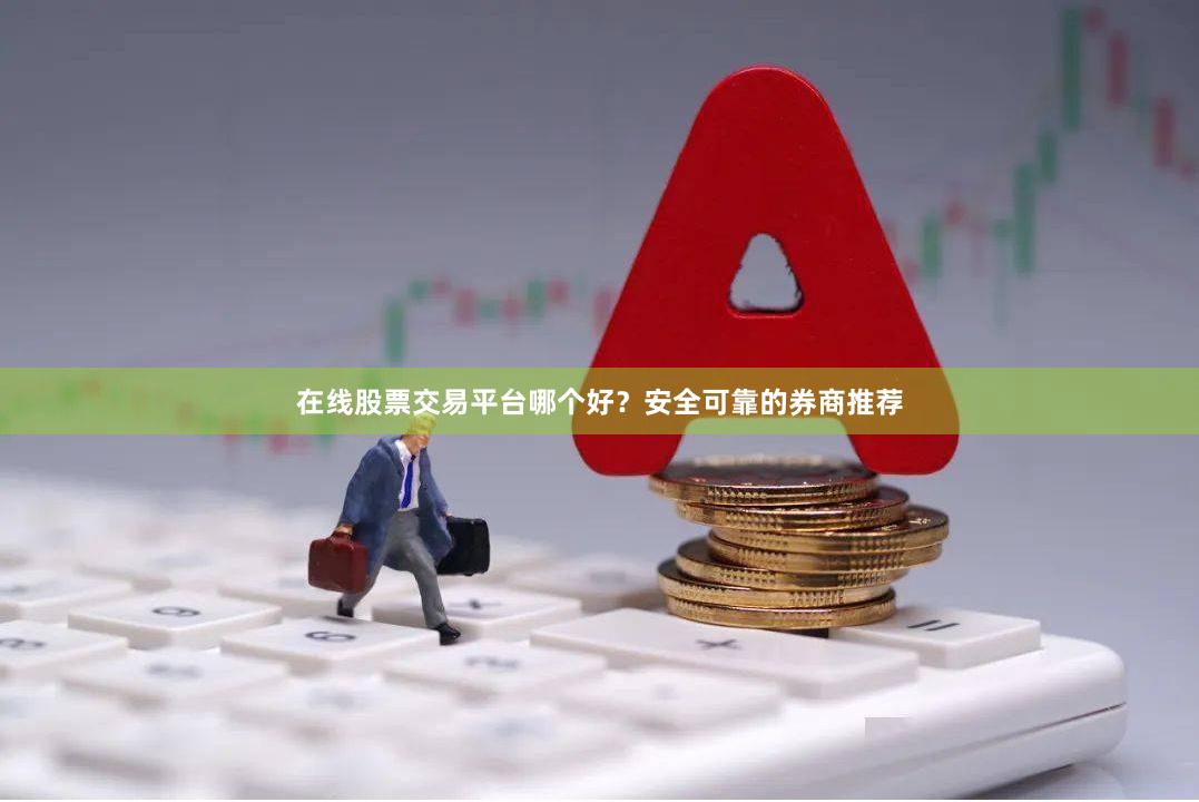 在线股票交易平台哪个好？安全可靠的券商推荐