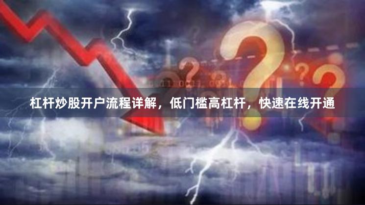 杠杆炒股开户流程详解，低门槛高杠杆，快速在线开通
