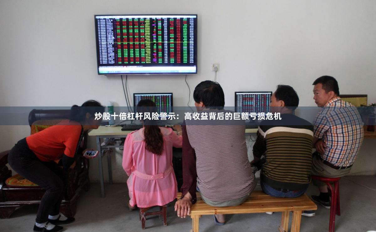 炒股十倍杠杆风险警示：高收益背后的巨额亏损危机