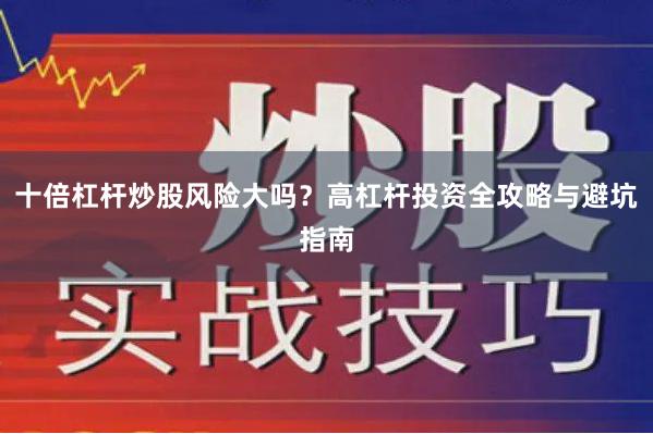 十倍杠杆炒股风险大吗？高杠杆投资全攻略与避坑指南