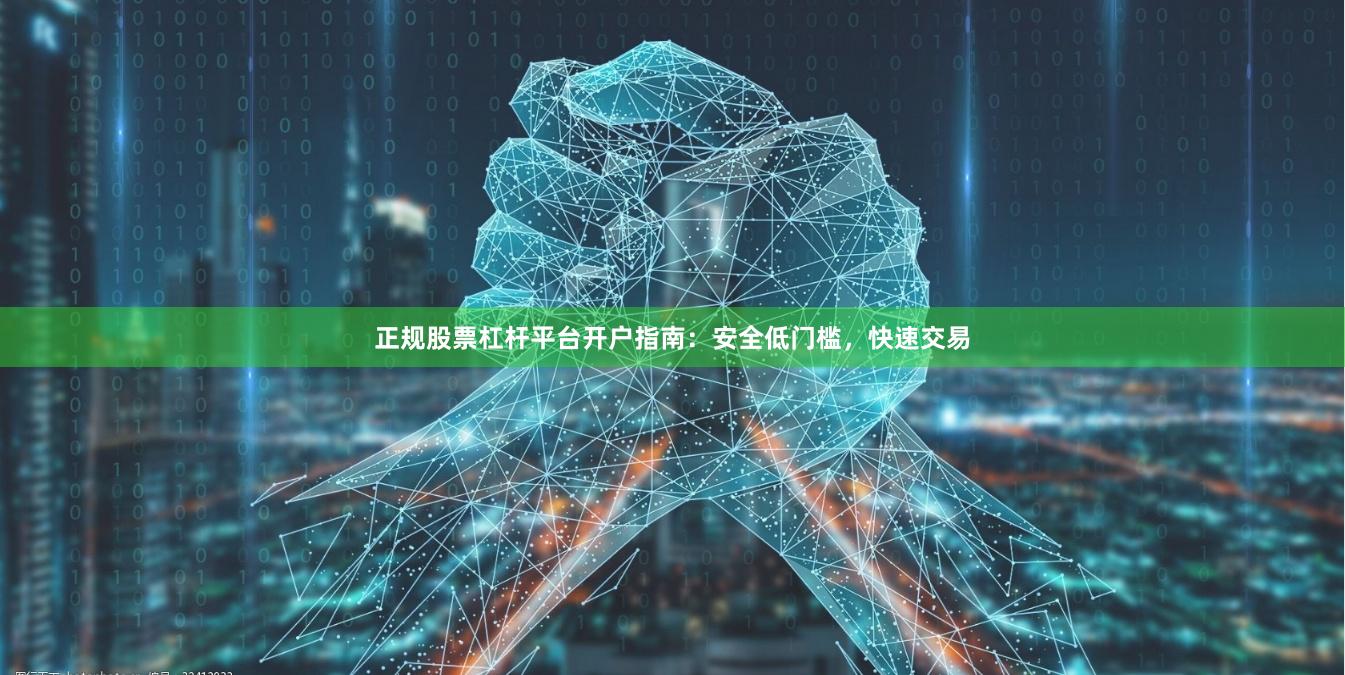 正规股票杠杆平台开户指南：安全低门槛，快速交易