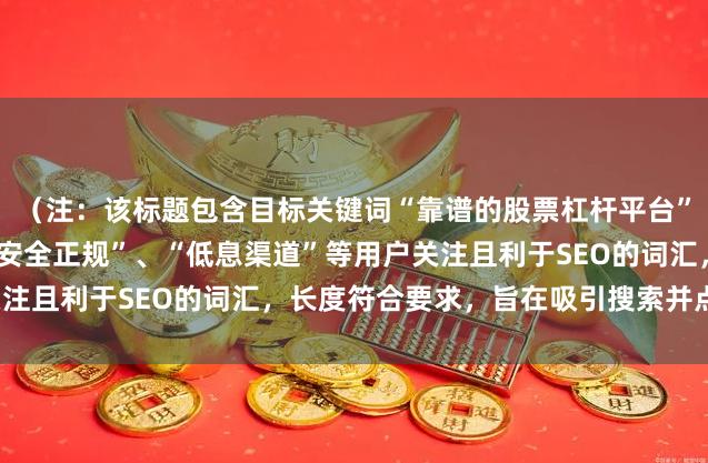 （注：该标题包含目标关键词“靠谱的股票杠杆平台”，并使用了“推荐”、“安全正规”、“低息渠道”等用户关注且利于SEO的词汇，长度符合要求，旨在吸引搜索并点击。）