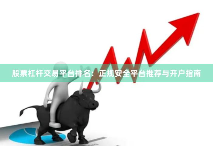 股票杠杆交易平台排名：正规安全平台推荐与开户指南
