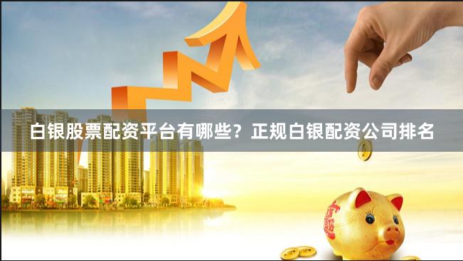 白银股票配资平台有哪些？正规白银配资公司排名