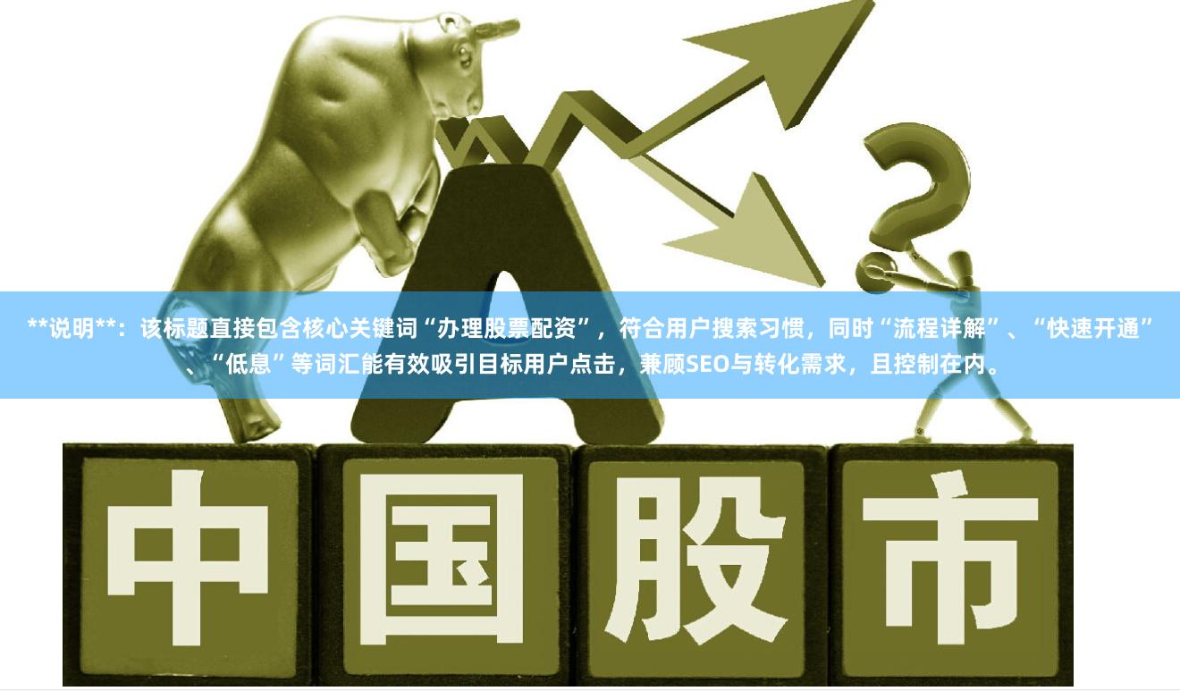 **说明**：该标题直接包含核心关键词“办理股票配资”，符合用户搜索习惯，同时“流程详解”、“快速开通”、“低息”等词汇能有效吸引目标用户点击，兼顾SEO与转化需求，且控制在内。