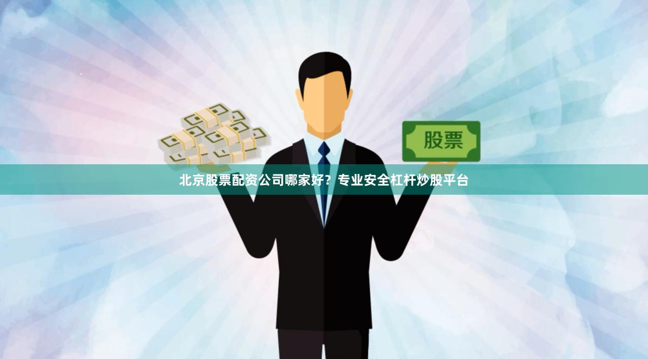 北京股票配资公司哪家好？专业安全杠杆炒股平台