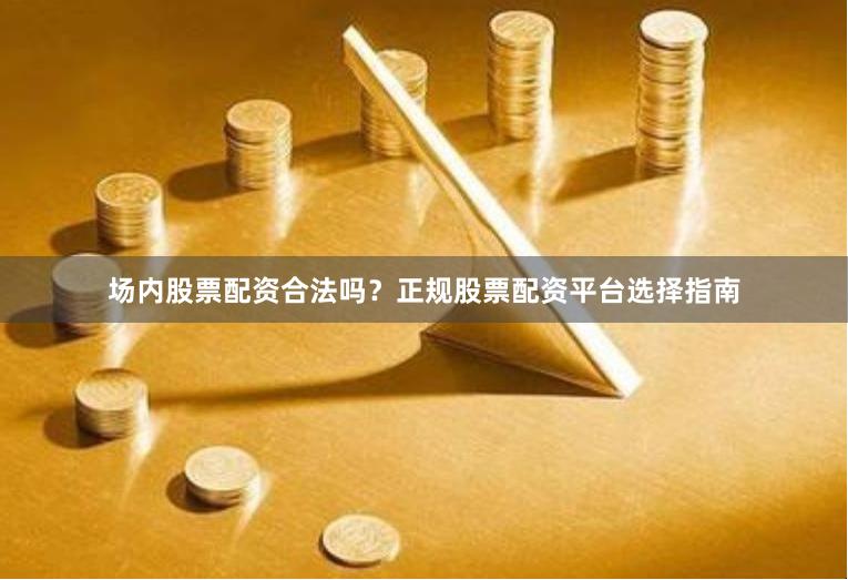 场内股票配资合法吗？正规股票配资平台选择指南