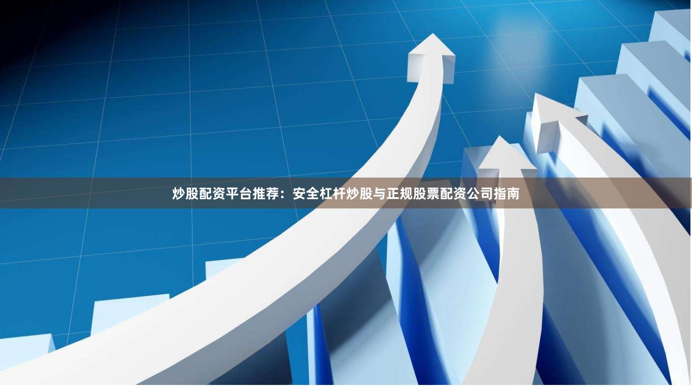 炒股配资平台推荐：安全杠杆炒股与正规股票配资公司指南
