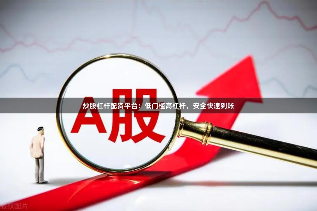炒股杠杆配资平台：低门槛高杠杆，安全快速到账