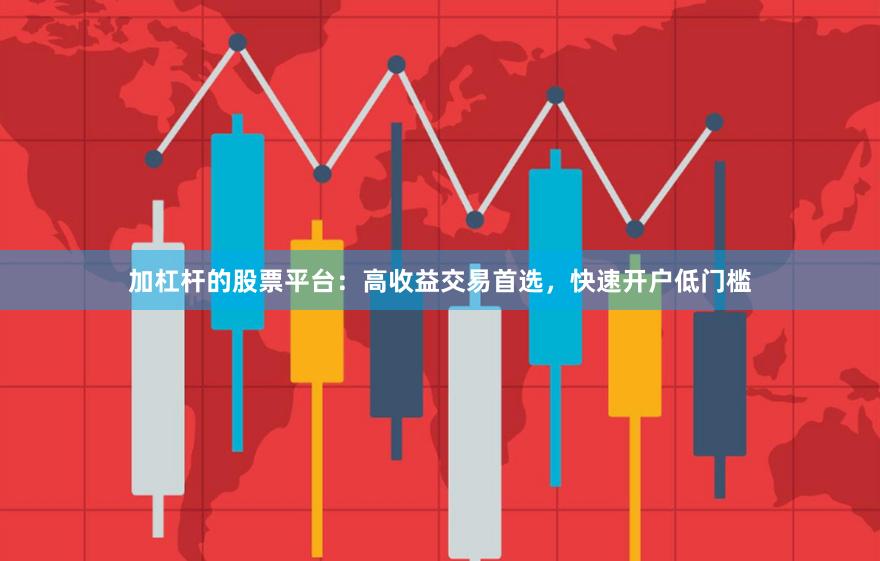 加杠杆的股票平台：高收益交易首选，快速开户低门槛