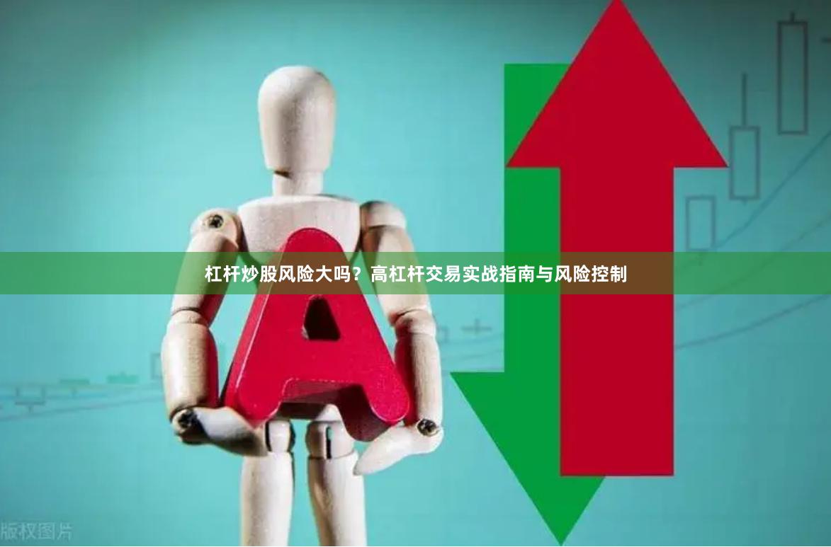 杠杆炒股风险大吗？高杠杆交易实战指南与风险控制