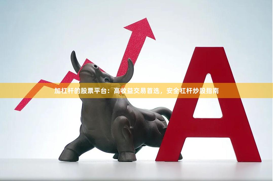 加杠杆的股票平台：高收益交易首选，安全杠杆炒股指南