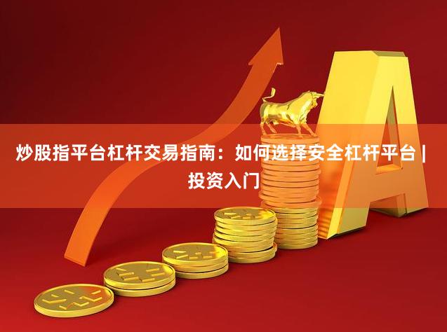 炒股指平台杠杆交易指南：如何选择安全杠杆平台 | 投资入门