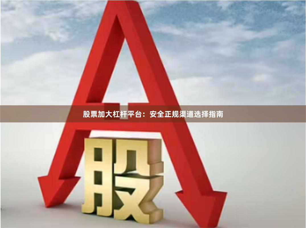 股票加大杠杆平台：安全正规渠道选择指南