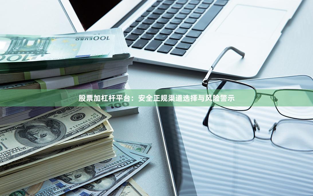 股票加杠杆平台：安全正规渠道选择与风险警示