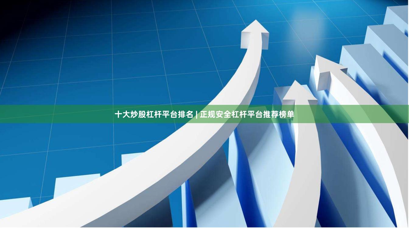 十大炒股杠杆平台排名 | 正规安全杠杆平台推荐榜单