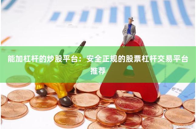 能加杠杆的炒股平台：安全正规的股票杠杆交易平台推荐