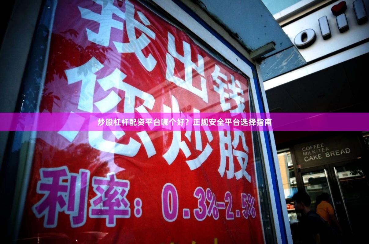 炒股杠杆配资平台哪个好？正规安全平台选择指南
