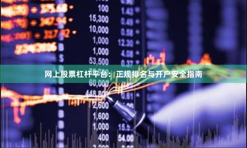 网上股票杠杆平台：正规排名与开户安全指南