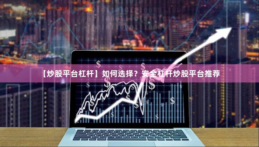 【炒股平台杠杆】如何选择？安全杠杆炒股平台推荐