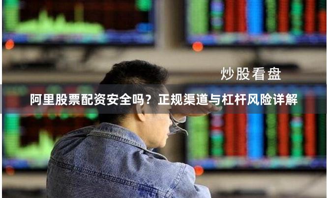 阿里股票配资安全吗？正规渠道与杠杆风险详解