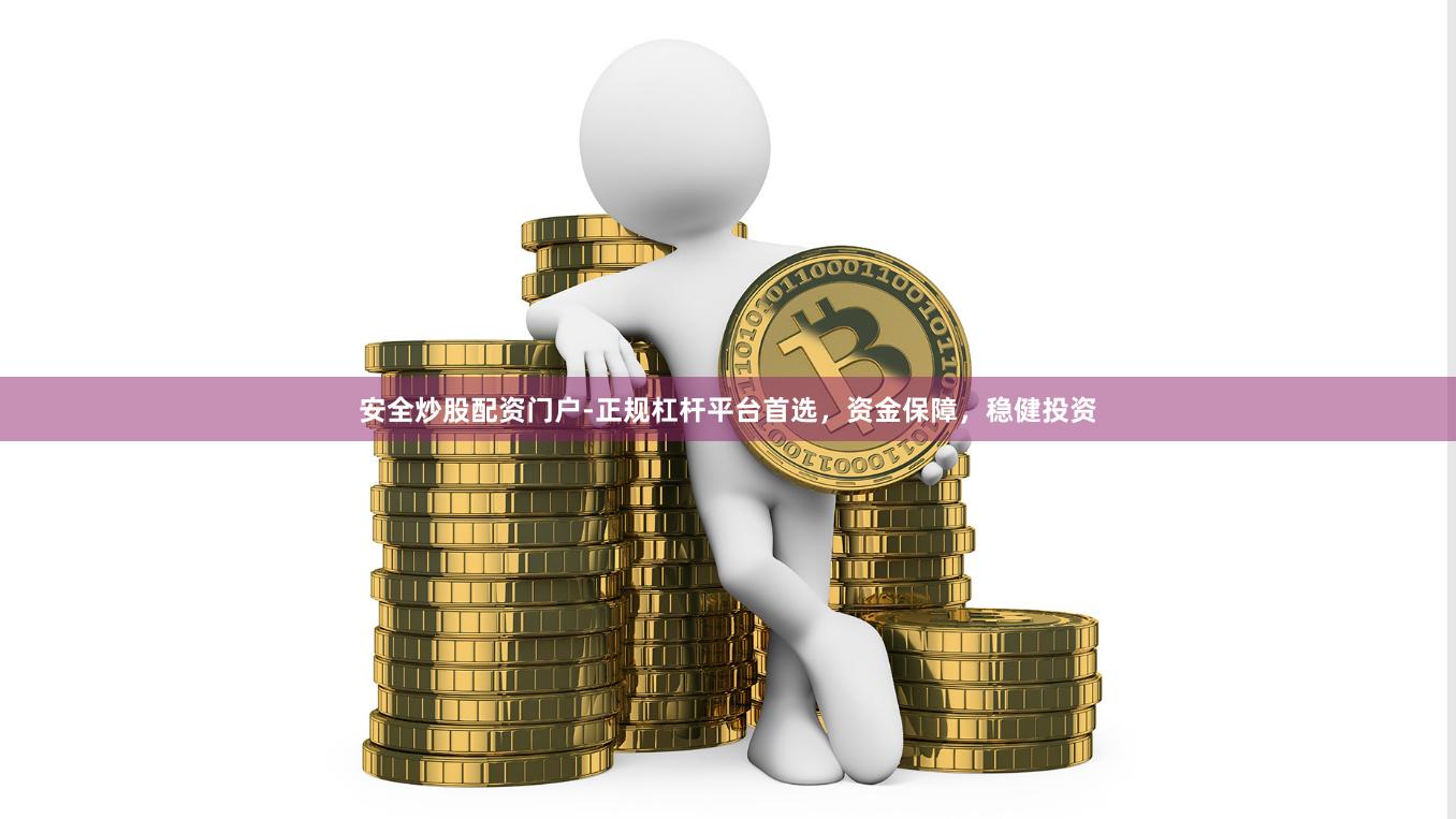 安全炒股配资门户-正规杠杆平台首选,资金保障,稳健投资