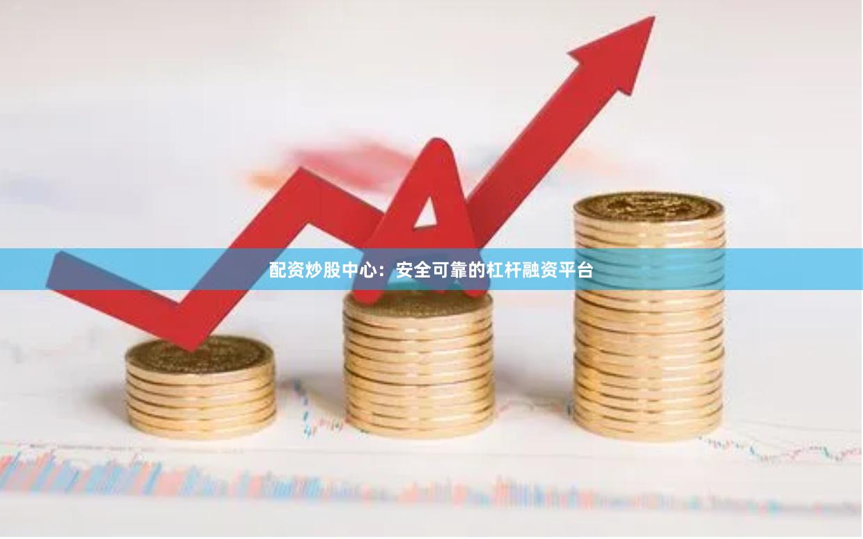 配资炒股中心：安全可靠的杠杆融资平台