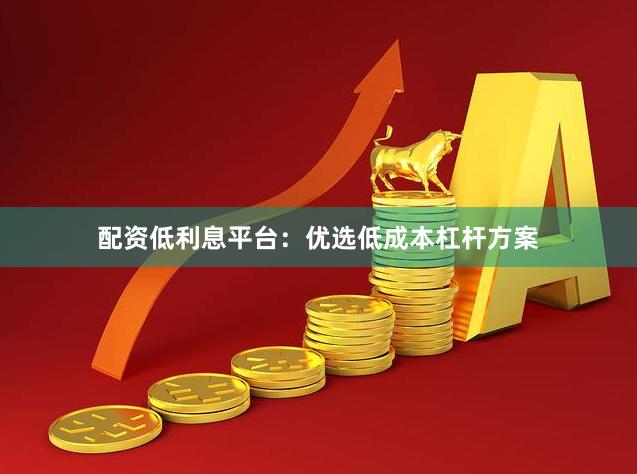 配资低利息平台：优选低成本杠杆方案