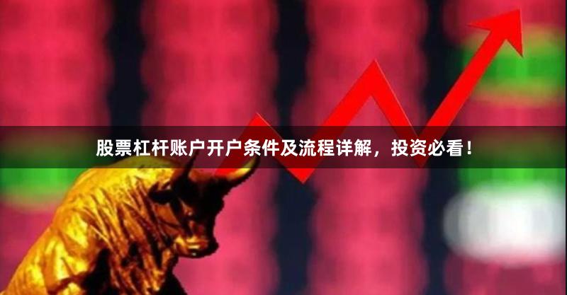 股票杠杆账户开户条件及流程详解，投资必看！