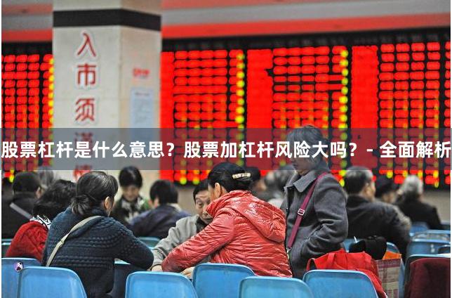 股票杠杆是什么意思?股票加杠杆风险大吗?- 全面解析