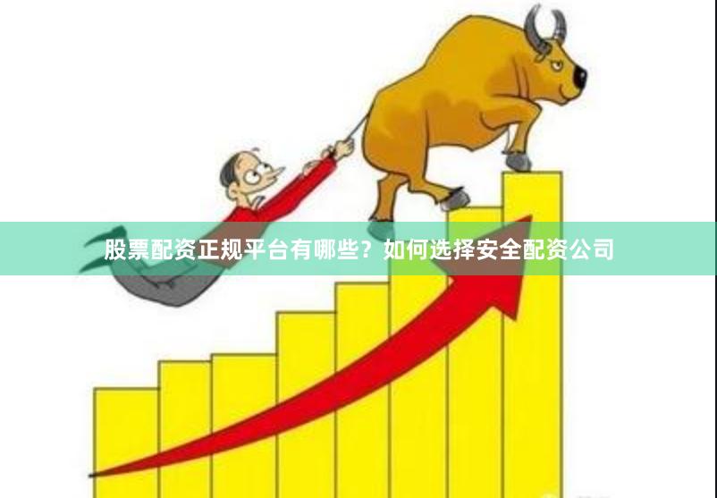 股票配资正规平台有哪些？如何选择安全配资公司