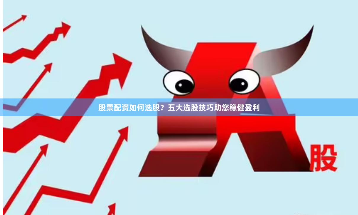 股票配资如何选股？五大选股技巧助您稳健盈利