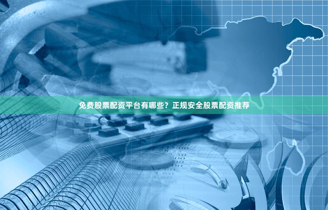 免费股票配资平台有哪些？正规安全股票配资推荐