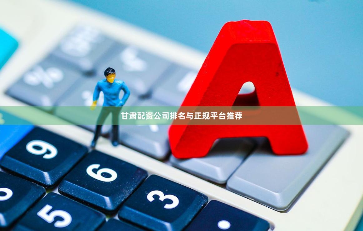 甘肃配资公司排名与正规平台推荐