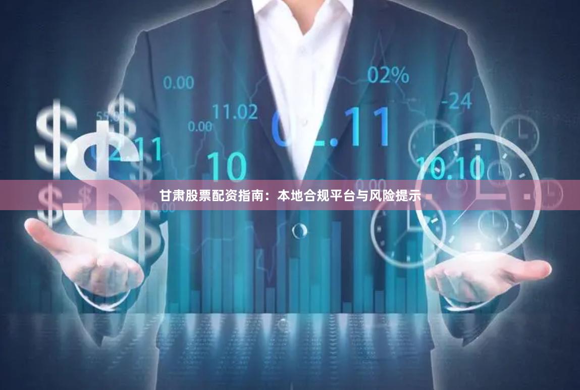 甘肃股票配资指南：本地合规平台与风险提示
