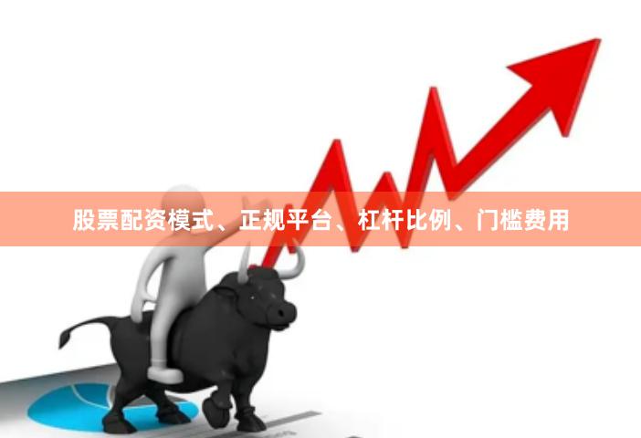 股票配资模式、正规平台、杠杆比例、门槛费用
