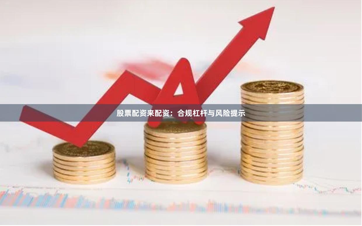 股票配资来配资：合规杠杆与风险提示