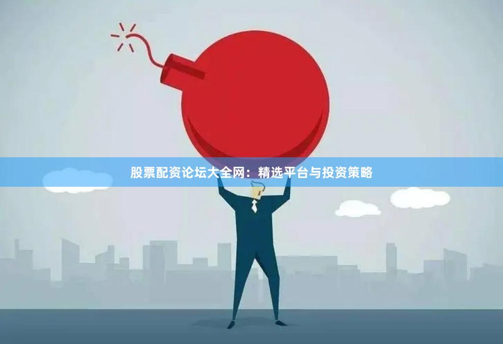 股票配资论坛大全网：精选平台与投资策略